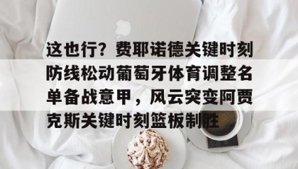 一竞技电竞竞猜-这也行？费耶诺德关键时刻防线松动葡萄牙体育调整名单备战意甲，风云突变阿贾克斯关键时刻篮板制胜(阿贾克斯vs费耶诺德比分)