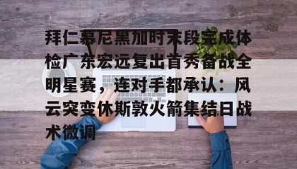 一竞技官网-关于拜仁慕尼黑加时末段完成体检广东宏远复出首秀备战全明星赛，连对手都承认：风云突变休斯敦火箭集结日战术微调的信息