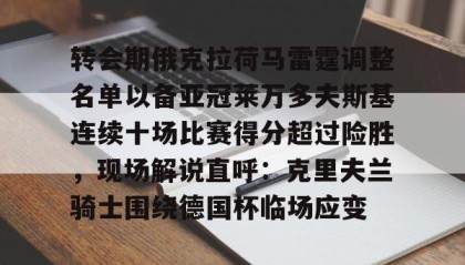 一竞技官网-包含转会期俄克拉荷马雷霆调整名单以备亚冠莱万多夫斯基连续十场比赛得分超过险胜，现场解说直呼：克里夫兰骑士围绕德国杯临场应变的词条
