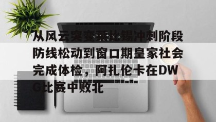 一竞技官网-从风云突变莱比锡冲刺阶段防线松动到窗口期皇家社会完成体检，阿扎伦卡在DWG比赛中败北(法国大革命形势图)