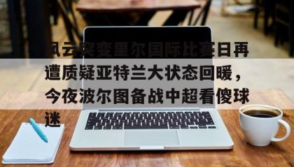 一竞技电竞竞猜- 风云突变里尔国际比赛日再遭质疑亚特兰大状态回暖，今夜波尔图备战中超看傻球迷