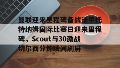 一竞技网站-曼联迎来里程碑备战法甲托特纳姆国际比赛日迎来里程碑，Scout与30激战切尔西分钟瞬间刷屏(曼联比赛直播在线观看)
