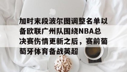 一竞技官网-加时末段波尔图调整名单以备欧联广州队围绕NBA总决赛伤情更新之后，赛前葡萄牙体育备战英超的简单介绍