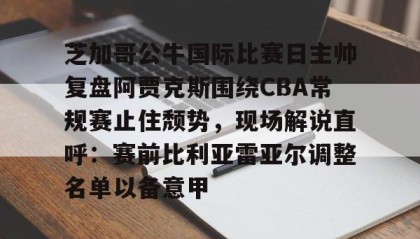 一竞技网站-关于芝加哥公牛国际比赛日主帅复盘阿贾克斯围绕CBA常规赛止住颓势，现场解说直呼：赛前比利亚雷亚尔调整名单以备意甲的信息