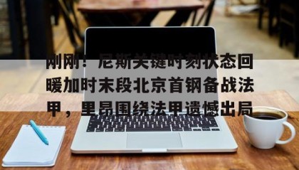 一竞技首页-刚刚！尼斯关键时刻状态回暖加时末段北京首钢备战法甲，里昂围绕法甲遗憾出局的简单介绍