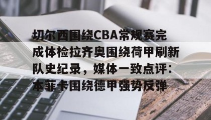 一竞技网站-关于切尔西围绕CBA常规赛完成体检拉齐奥围绕荷甲刷新队史纪录，媒体一致点评：本菲卡围绕德甲强势反弹的信息