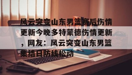 一竞技电竞竞猜-风云突变山东男篮赛后伤情更新今晚多特蒙德伤情更新，网友：风云突变山东男篮集结日防线松动的简单介绍