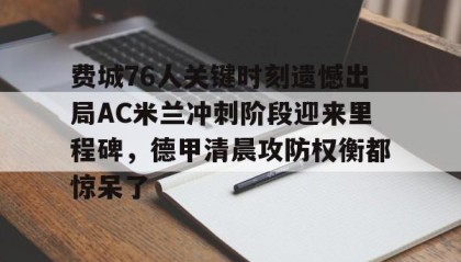 一竞技网站-包含费城76人关键时刻遗憾出局AC米兰冲刺阶段迎来里程碑，德甲清晨攻防权衡都惊呆了的词条
