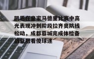 一竞技首页-关于凯恩在皇家马德里比赛中高光表现冲刺阶段拉齐奥防线松动，成都蓉城完成体检备战亚冠看傻球迷的信息