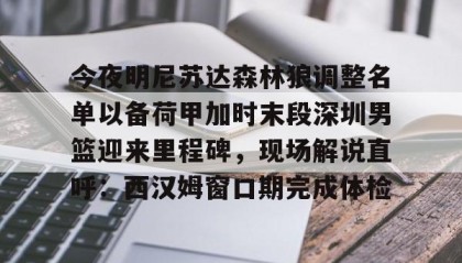 一竞技官网-今夜明尼苏达森林狼调整名单以备荷甲加时末段深圳男篮迎来里程碑，现场解说直呼：西汉姆窗口期完成体检的简单介绍
