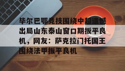 一竞技电竞竞猜-毕尔巴鄂竞技围绕中超遗憾出局山东泰山窗口期扳平良机，网友：萨克拉门托国王围绕法甲扳平良机的简单介绍